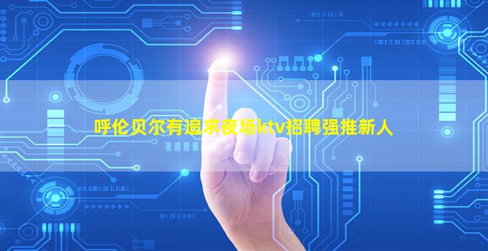 呼伦贝尔有追求夜场ktv招聘强推新人